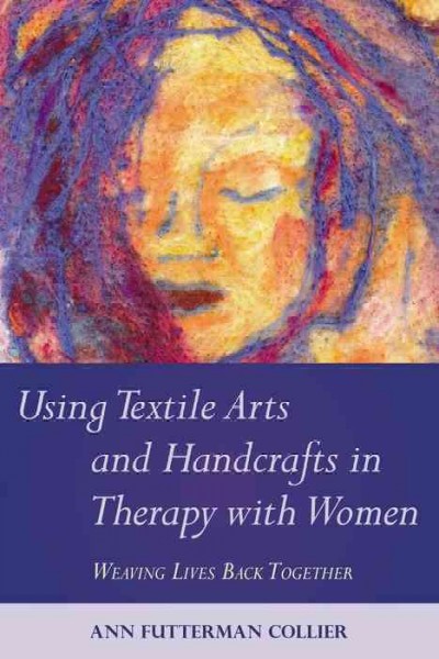 Using textile arts and handcrafts in therapy with women [electronic resource] : weaving lives back together.