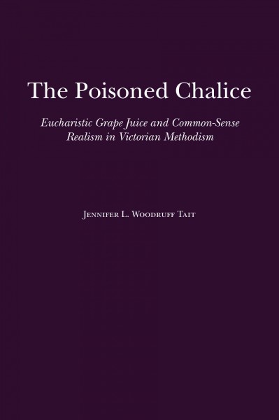 The poisoned chalice [electronic resource] : Eucharistic grape juice and common-sense realism in Victorian Methodism / Jennifer L. Woodruff Tait.