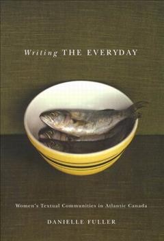 Writing the everyday [electronic resource] : women's textual communities in Atlantic Canada / Danielle Fuller.