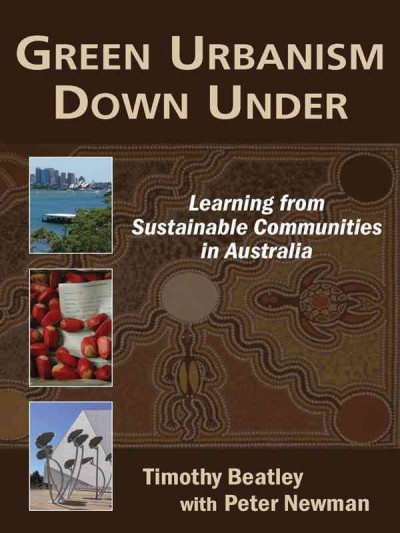 Green urbanism down under [electronic resource] : learning from sustainable communities in Australia / Timothy Beatley with Peter Newman.