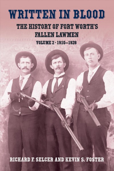 Written in blood. Volume II, 1910-1928 [electronic resource] : the history of Fort Worth's fallen lawmen / by Richard F. Selcer and Kevin S. Foster.