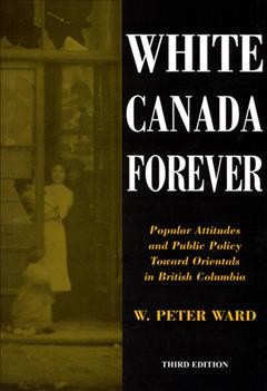 White Canada forever [electronic resource] : popular attitudes and public policy toward orientals in British Columbia / W. Peter Ward.