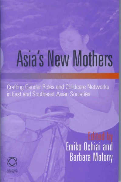 Asia's new mothers [electronic resource] : crafting gender roles and childcare networks in East and Southeast Asian societies / edited by Emiko Ochiai and Barbara Molony.