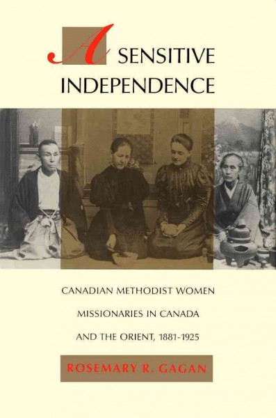 A sensitive independence [electronic resource] : Canadian Methodist women missionaries in Canada and the Orient, 1881-1925 / Rosemary R. Gagan.