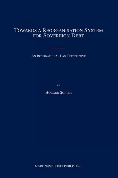 Towards a reorganisation system for sovereign debt [electronic resource] : an international law perspective / by Holger Schier.