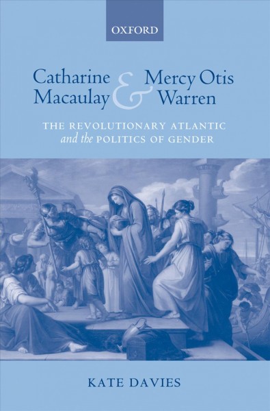 Catharine Macaulay and Mercy Otis Warren [electronic resource] : the revolutionary Atlantic and the politics of gender / Kate Davies.