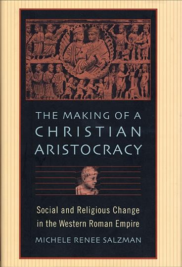 The making of a Christian aristocracy [electronic resource] : social and religious change in the western Roman Empire / Michele Renee Salzman.