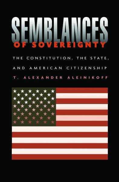 Semblances of sovereignty [electronic resource] : the Constitution, the state, and American citizenship / T. Alexander Aleinikoff.