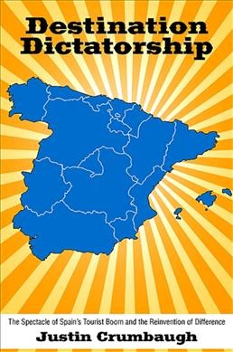 Destination dictatorship [electronic resource] : the spectacle of Spain's tourist boom and the reinvention of difference / Justin Crumbaugh.