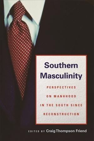 Southern masculinity [electronic resource] : perspectives on manhood in the South since Reconstruction / edited by Craig Thompson Friend.