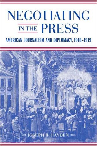 Negotiating in the press [electronic resource] : American journalism and diplomacy, 1918-1919 / Joseph R. Hayden.