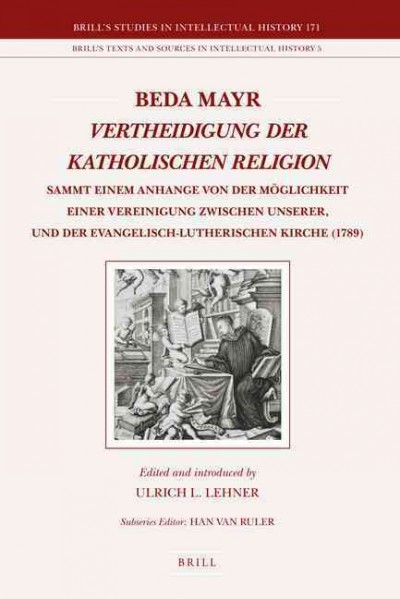 Vertheidigung der katholischen Religion [electronic resource] : sammt einem Anhange von der Möglichkeit einer Vereinigung zwischen unserer, und der evangelisch-lutherischen Kirche (1789) / Beda Mayr ; edited and introduced by Ulrich L. Lehner.