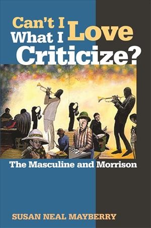 Can't I love what I criticize? [electronic resource] : the masculine and Morrison / Susan Neal Mayberry.