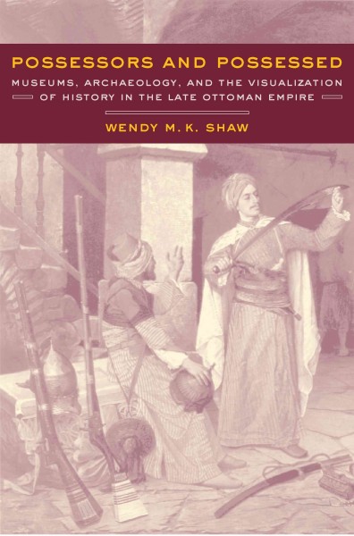 Possessors and possessed [electronic resource] : museums, archaeology, and the visualization of history in the late Ottoman Empire / Wendy M.K. Shaw.