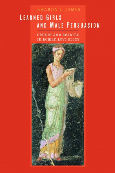 Learned girls and male persuasion [electronic resource] : gender and reading in Roman love elegy / Sharon L. James.