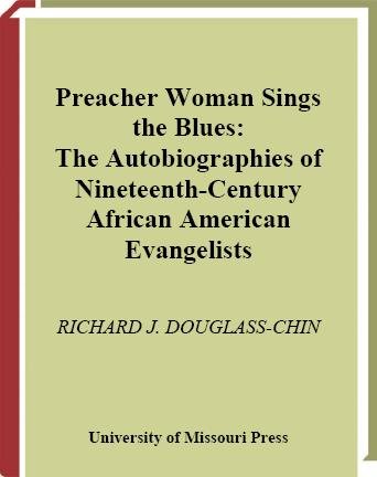 Preacher woman sings the blues [electronic resource] : the autobiographies of nineteenth-century African American evangelists / Richard J. Douglass-Chin.