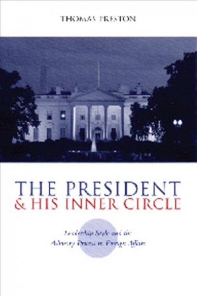 The President and his inner circle [electronic resource] : leadership style and the advisory process in foreign affairs / Thomas Preston.