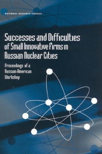 Successes and difficulties of small innovative firms in Russian nuclear cities [electronic resource] : proceedings of a Russian-American workshop / Committee on Small Innovative Firms in Russian Nuclear Cities, Office for Central Europe and Eurasia Development, Security, and Cooperation, Policy and Global Affairs, National Research Council ; in cooperation with the Institute for Physics and Power Engineering, Obninsk, Russia.