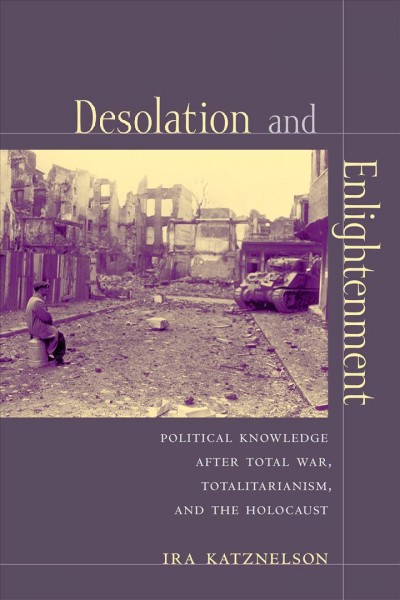 Desolation and enlightenment [electronic resource] : political knowledge after total war, totalitarianism, and the Holocaust / Ira Katznelson.