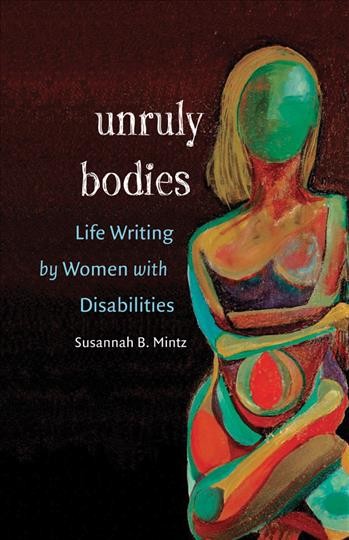 Unruly bodies [electronic resource] : life writing by women with disabilities / Susannah B. Mintz.