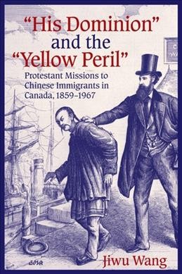 "His Dominion" and the "Yellow Peril" [electronic resource] : protestant missions to the Chinese immigrants in Canada, 1859-1967 / Jiwu Wang.