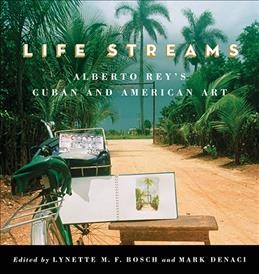 Life streams : Alberto Rey's Cuban and American art / edited by Lynette M. F. Bosch and Mark Denaci.