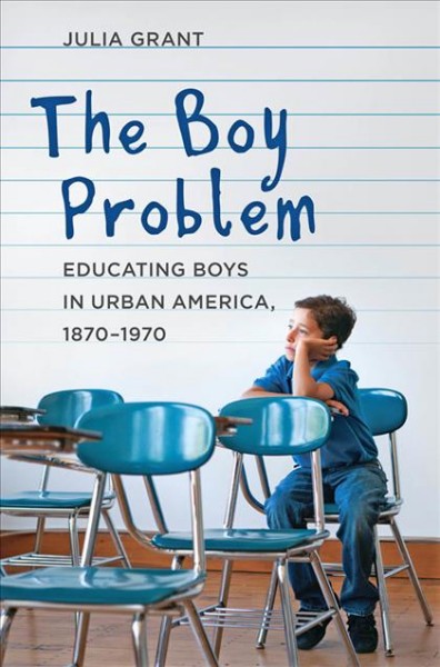 The boy problem : educating boys in urban America, 1870-1970 / Julia Grant.