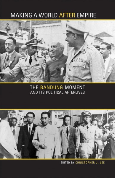 Making a world after empire [electronic resource] : the Bandung moment and its political afterlives / Christopher J. Lee.