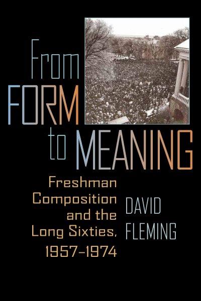 From form to meaning [electronic resource] : freshman composition and the long sixties, 1957-1974 / David Fleming.