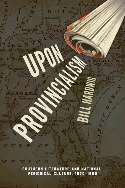 Upon provincialism [electronic resource] : southern literature and national periodical culture, 1870-1900 / Bill Hardwig.