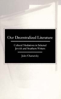 Our decentralized literature [electronic resource] : cultural mediations in selected Jewish and Southern writers / Jules Chametzky.