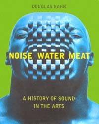 Noise, water, meat [electronic resource] : a history of sound in the arts / Douglas Kahn.