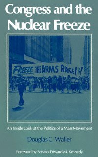 Congress and the nuclear freeze [electronic resource] : an inside look at the politics of a mass movement / Douglas C. Waller ; foreword by Edward M. Kennedy.