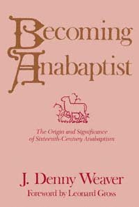 Becoming Anabaptist [electronic resource] : the origin and significance of sixteenth-century Anabaptism / J. Denny Weaver ; foreword by Leonard Gross.