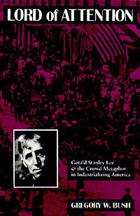 Lord of attention [electronic resource] : Gerald Stanley Lee & the crowd metaphor in industrializing America / Gregory W. Bush.