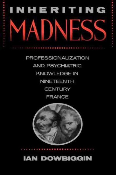 Inheriting madness [electronic resource] : professionalization and psychiatric knowledge in nineteenth-century France / Ian R. Dowbiggin.