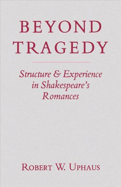 Beyond tragedy [electronic resource] : structure & experience in Shakespeare's romances / Robert W. Uphaus.