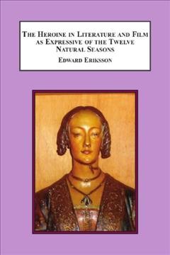 The heroine in literature and film as expressive of the twelve natural seasons / Edward Eriksson ; foreword by Catherine Lipnick.