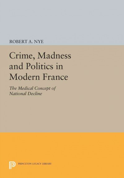 Crime, Madness and Politics in Modern France [electronic resource] : the Medical Concept of National Decline.