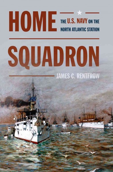 Home squadron : the U.S. Navy on the North Atlantic station / James C. Rentfrow.