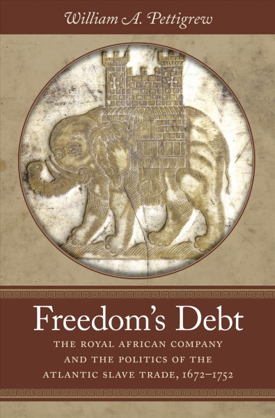 Freedom's debt [electronic resource] : the Royal African Company and the politics of the Atlantic slave trade, 1672-1752 / William A. Pettigrew.