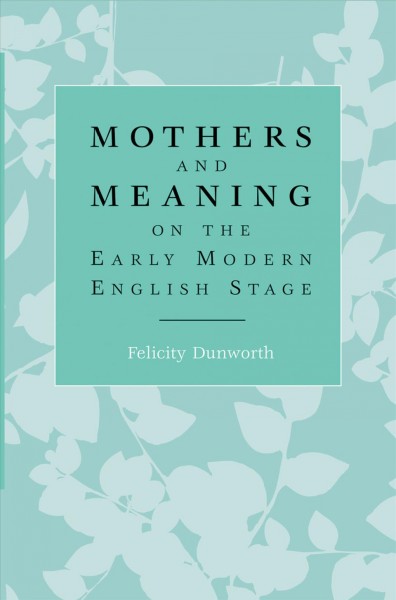 Mothers and meaning on the Early Modern English stage [electronic resource].