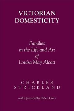 Victorian domesticity [electronic resource] : families in the life and art of Louisa May Alcott / Charles Strickland ; foreword by Robert Coles.