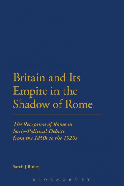 Britain and its empire in the shadow of Rome [electronic resource] : the reception of Rome in socio-political debate from the 1850s to the 1920s / Sarah J. Butler.