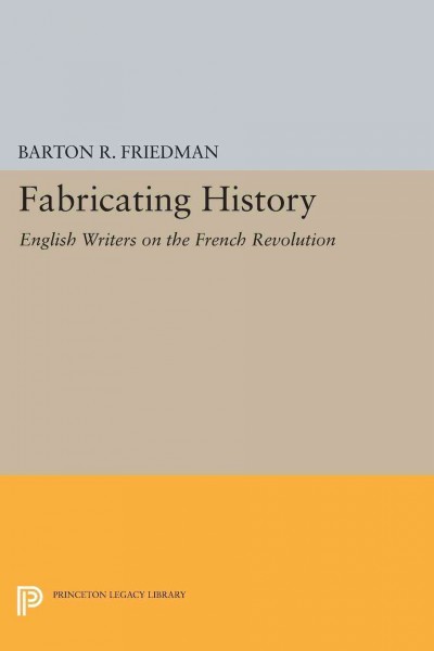 Fabricating history [electronic resource] : English writers on the French Revolution / Barton R. Friedman.