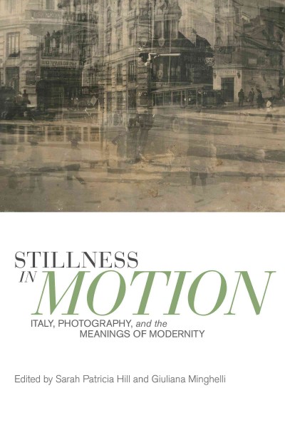 Stillness in motion : Italy, photography, and the meanings of modernity / edited by Sarah Patricia Hill and Giuliana Mighelli.