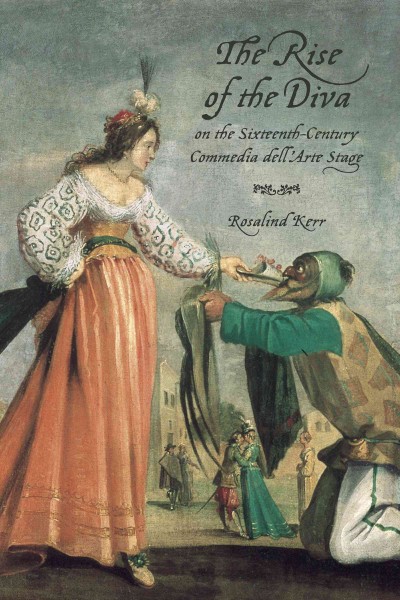 The rise of the diva on the sixteenth-century commedia dell'arte stage / Rosalind Kerr.