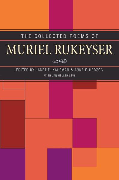 The collected poems of Muriel Rukeyser / edited by Janet E. Kaufman & Anne F. Herzog with Jan Heller Levi.