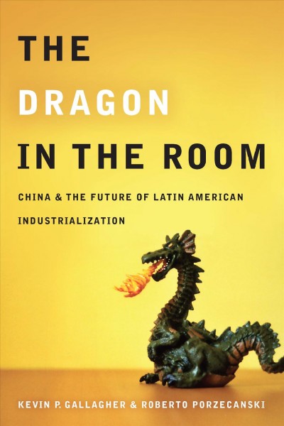 The dragon in the room [electronic resource] : China and the future of Latin American industrialization / Kevin P. Gallagher and Roberto Porzecanski.