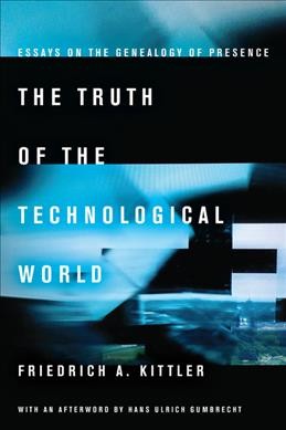 The truth of the technological world : essays on the genealogy of presence / Friedrich A. Kittler ; with an afterword by Hans Ulrich Gumbrecht ; translated by Erik Butler.